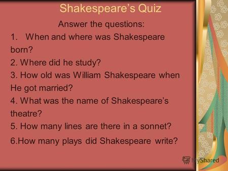 Shakespeares Quiz Answer the questions: 1.When and where was Shakespeare born? 2. Where did he study? 3. How old was William Shakespeare when He got married?