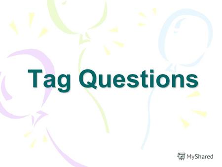 Tag Questions. What is a tag question? How are they formed? Why do we use them?