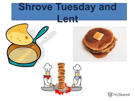Shrove Tuesday and Lent. Pancake Day Shrove Tuesday is the day when we eat pancakes. This is the last day before the Christian time of Lent. In olden.