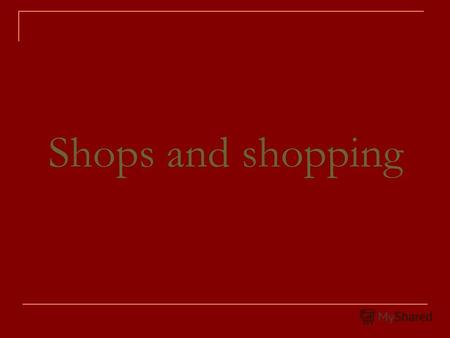 Shops and shopping. When we want to buy something, we must go to the shop where it is sold.