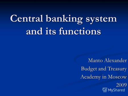 Central banking system and its functions Manto Alexander Budget and Treasury Academy in Moscow Academy in Moscow2009.