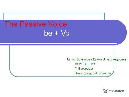 The Passive Voice be + V 3 Автор Созанкова Елена Александровна МОУ СОШ 1 Г. Богородск Нижегородской области.