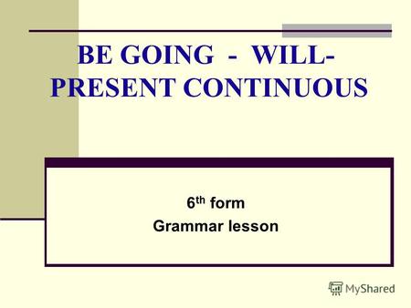 BE GOING - WILL- PRESENT CONTINUOUS 6 th form Grammar lesson.