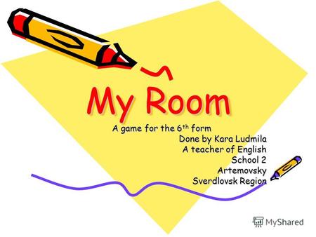 My Room A game for the 6 th form Done by Kara Ludmila A teacher of English School 2 Artemovsky Sverdlovsk Region.
