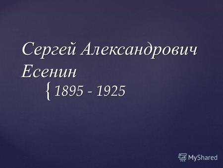 { Сергей Александрович Есенин 1895 - 1925. Родился в селе Константиново.