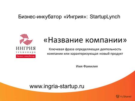 Бизнес-инкубатор «Ингрия»: StartupLynch «Название компании» Ключевая фраза определяющая деятельность компании или характеризующая новый продукт www.ingria-startup.ru.
