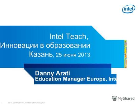 INTEL CONFIDENTIAL, FOR INTERNAL USE ONLY 1 Intel Teach, Инновации в образовании Казань, 25 июня 2013 Danny Arati Education Manager Europe, Intel.