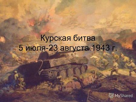 Курская битва 5 июля-23 августа 1943 г.. Битва на Курской дуге является одним из ключевых сражений Второй мировой войны и Великой Отечественной войны.