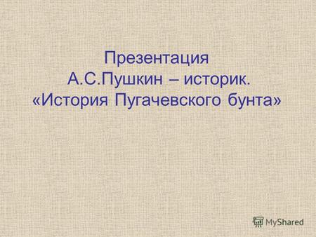 Презентация А.С.Пушкин – историк. «История Пугачевского бунта»