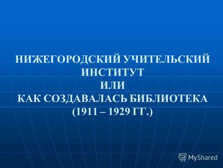 НИЖЕГОРОДСКИЙ УЧИТЕЛЬСКИЙ ИНСТИТУТ ИЛИ КАК СОЗДАВАЛАСЬ БИБЛИОТЕКА (1911 – 1929 ГГ.)