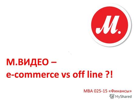 М.ВИДЕО – e-commerce vs off line ?! МВА 025-15 «Финансы»