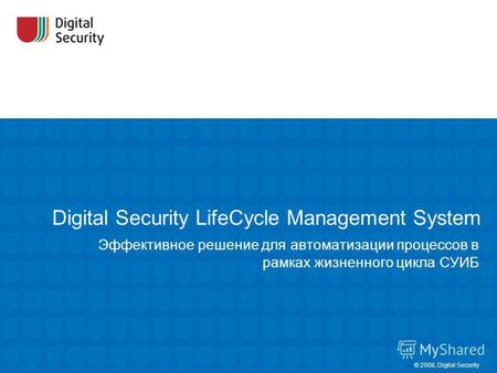 Digital Security LifeCycle Management System Эффективное решение для автоматизации процессов в рамках жизненного цикла СУИБ © 2008, Digital Security.