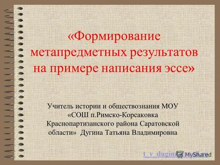 «Формирование метапредметных результатов на примере написания эссе» Учитель истории и обществознания МОУ «СОШ п.Римско-Корсаковка Краснопартизанского района.