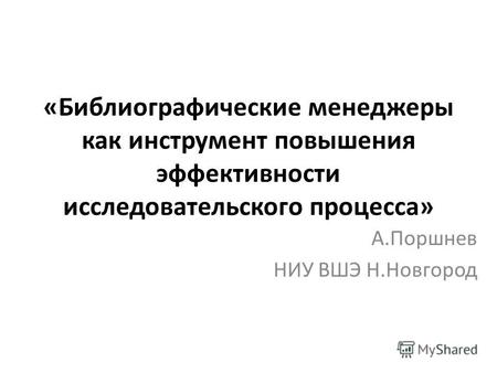 «Библиографические менеджеры как инструмент повышения эффективности исследовательского процесса» А.Поршнев НИУ ВШЭ Н.Новгород.