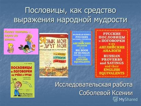 Пословицы, как средство выражения народной мудрости Исследовательская работа Соболевой Ксении.