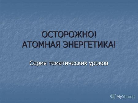 ОСТОРОЖНО! АТОМНАЯ ЭНЕРГЕТИКА! Серия тематических уроков.