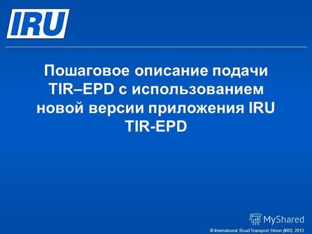 Пошаговое описание подачи TIR–EPD c использованием новой версии приложения IRU TIR-EPD © International Road Transport Union (IRU) 2013.