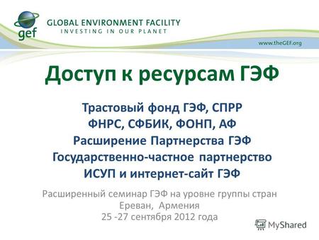 Расширенный семинар ГЭФ на уровне группы стран Ереван, Армения 25 -27 сентября 2012 года Доступ к ресурсам ГЭФ Трастовый фонд ГЭФ, СПРР ФНРС, СФБИК, ФОНП,