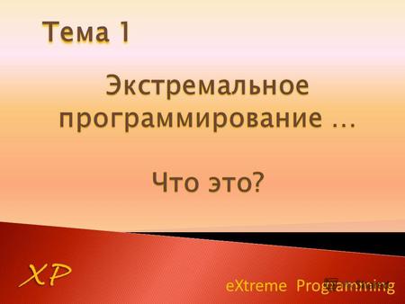 EXtreme Programming XP Тема 1. XP Экстремальное программирование небольших и средних неясных и быстро меняющихся требований Экстремальное программирование.