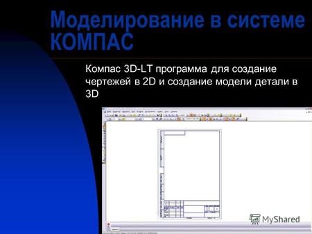 Моделирование в системе КОМПАС Компас 3D-LT программа для создание чертежей в 2D и создание модели детали в 3D.