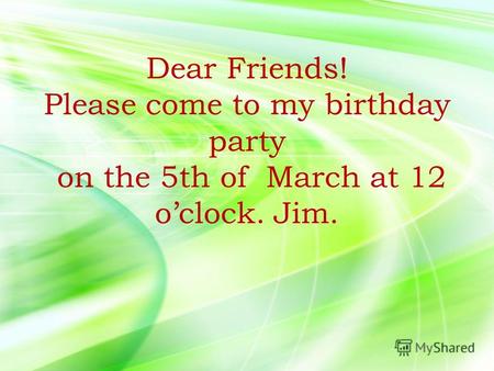 Dear Friends! Please come to my birthday party on the 5th of March at 12 oclock. Jim.