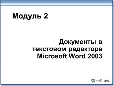 Модуль 2 Документы в текстовом редакторе Microsoft Word 2003.