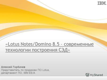 «Lotus Notes/Domino 8.5 – современные технологии построения СЭД» Алексей Горбачев Представитель по продажам ПО Lotus, департамент ПО, IBM EE/A.
