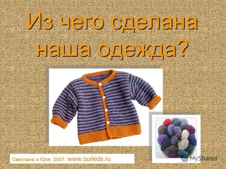 Из чего сделана наша одежда? Светлана и Юля, 2007. www.ourkids.ru.