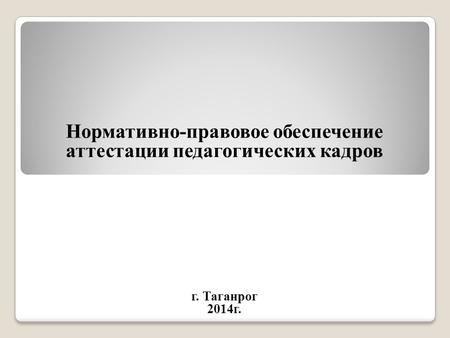 Нормативно-правовое обеспечение аттестации педагогических кадров г. Таганрог 2014 г.