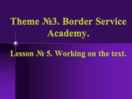 Theme 3. Border Service Academy. Lesson 5. Working on the text.