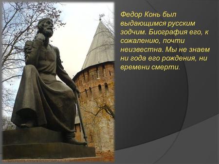 Федор Конь был выдающимся русским зодчим. Биография его, к сожалению, почти неизвестна. Мы не знаем ни года его рождения, ни времени смерти.