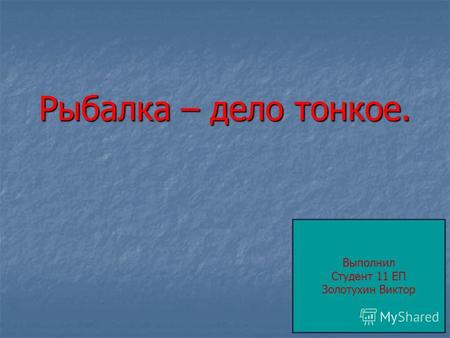 Рыбалка – дело тонкое. Рыбалка – дело тонкое. Выполнил Студент 11 ЕП Золотухин Виктор.