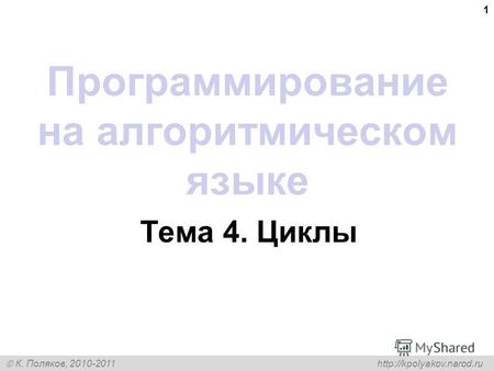 К. Поляков, 2010-2011 http://kpolyakov.narod.ru 1 Программирование на алгоритмическом языке Тема 4. Циклы.