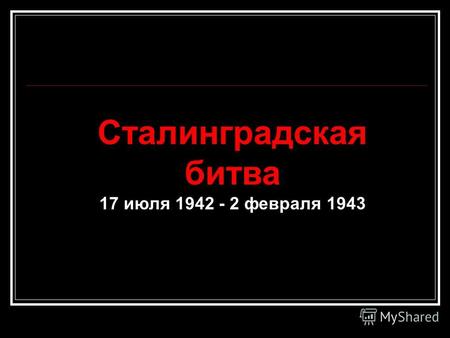 Сталинградская битва 17 июля 1942 - 2 февраля 1943.