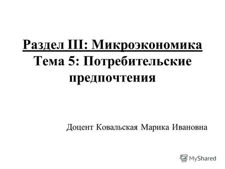 Раздел III: Микроэкономика Тема 5: Потребительские предпочтения Доцент Ковальская Марика Ивановна.