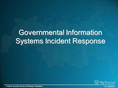 Governmental Information Systems Incident Response A. Ivashko Federal Security Service of Russian Federation.