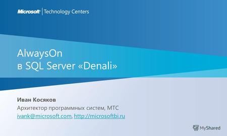 AlwaysOn в SQL Server «Denali» Иван Косяков Архитектор программных систем, MTC ivank@microsoft.comivank@microsoft.com,
