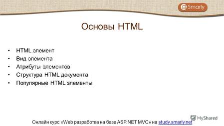 Онлайн курс «Web разработка на базе ASP.NET MVC» на study.smarly.netstudy.smarly.net HTML элемент Вид элемента Атрибуты элементов Структура HTML документа.