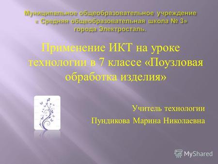 Применение ИКТ на уроке технологии в 7 классе « Поузловая обработка изделия » Учитель технологии Пундикова Марина Николаевна.