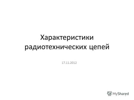 Характеристики радиотехнических цепей 17.11.2012 1.