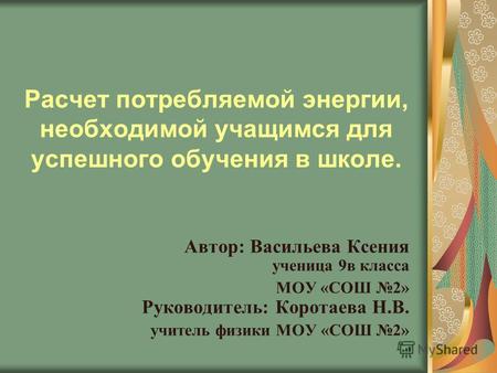 Расчет потребляемой энергии, необходимой учащимся для успешного обучения в школе. Автор: Васильева Ксения ученица 9в класса МОУ «СОШ 2» Руководитель: Коротаева.