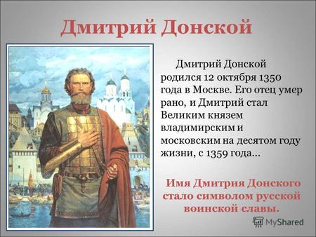Дмитрий Донской Дмитрий Донской родился 12 октября 1350 года в Москве. Его отец умер рано, и Дмитрий стал Великим князем владимирским и московским на десятом.