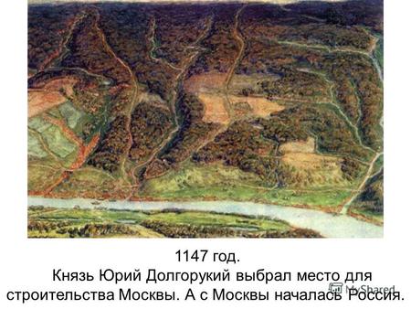 1147 год. Князь Юрий Долгорукий выбрал место для строительства Москвы. А с Москвы началась Россия.