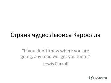 Страна чудес Льюиса Кэрролла If you dont know where you are going, any road will get you there. Lewis Carroll.