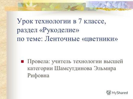 Урок технологии в 7 классе, раздел «Рукоделие» по теме: Ленточные «цветники» Провела: учитель технологии высшей категории Шамсутдинова Эльмира Рифовна.