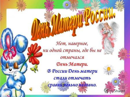 Нет, наверное, ни одной страны, где бы не отмечался День Матери. В России День матери стали отмечать сравнительно недавно.