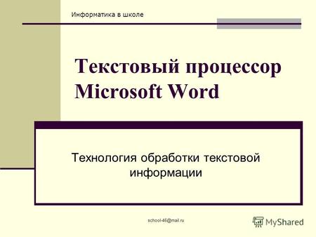 Информатика в школе school-46@mail.ru Текстовый процессор Microsoft Word Технология обработки текстовой информации.