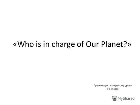 «Who is in charge of Our Planet?» Презентация к открытому уроку в 8 классе.