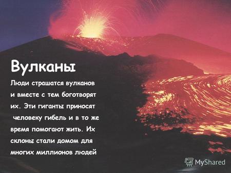 Вулканы Люди страшатся вулканов и вместе с тем боготворят их. Эти гиганты приносят человеку гибель и в то же время помогают жить. Их склоны стали домом.