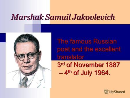 Marshak Samuil Jakovlevich The famous Russian poet and the excellent translator 3 rd of November 1887 – 4 th of July 1964.